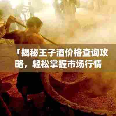 「揭秘王子酒价格查询攻略,轻松掌握市场行情!」