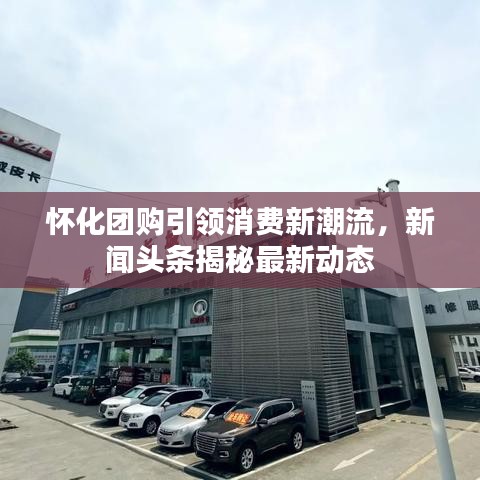 怀化团购引领消费新潮流,新闻头条揭秘最新动态