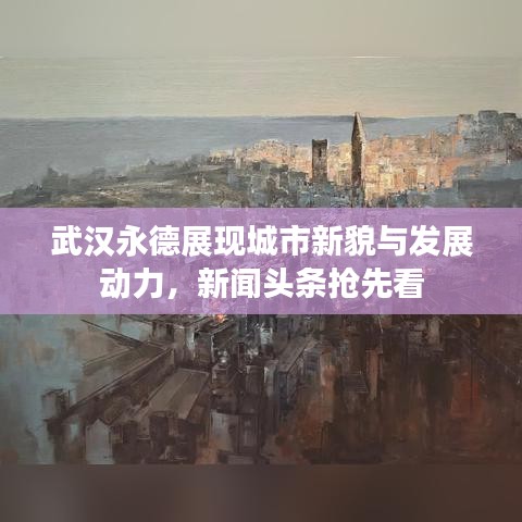 武汉永德展现城市新貌与发展动力,新闻头条抢先看