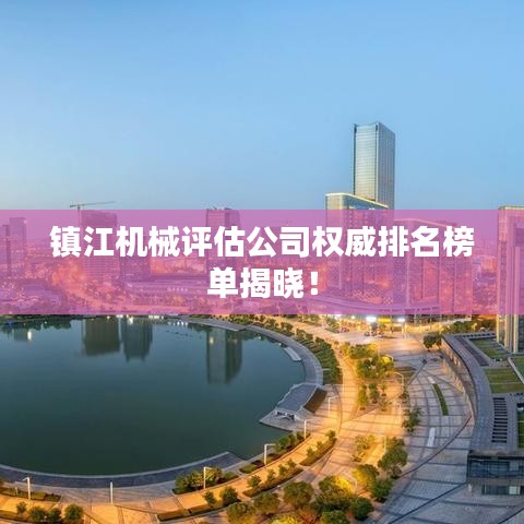 镇江机械评估公司权威排名榜单揭晓!