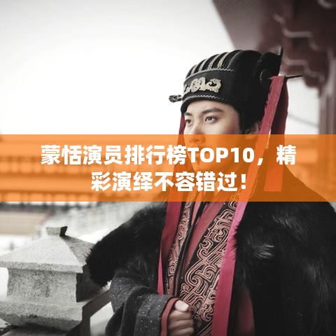 蒙恬演员排行榜TOP10,精彩演绎不容错过!