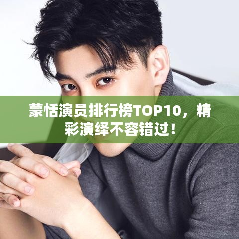 蒙恬演员排行榜TOP10,精彩演绎不容错过!