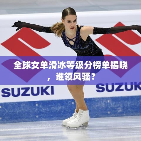 全球女单滑冰等级分榜单揭晓,谁领风骚?
