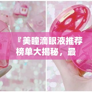 『美瞳滴眼液推荐榜单大揭秘,最新排行TOP榜』