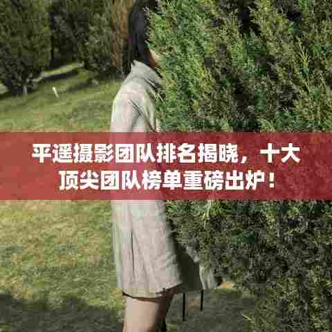 平遥摄影团队排名揭晓,十大顶尖团队榜单重磅出炉!