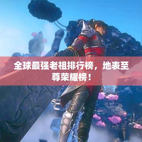 全球最强老祖排行榜,地表至尊荣耀榜!