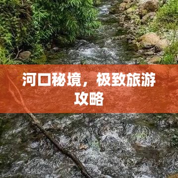 河口秘境,极致旅游攻略