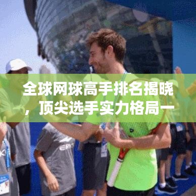 全球网球高手排名揭晓,顶尖选手实力格局一网打尽!