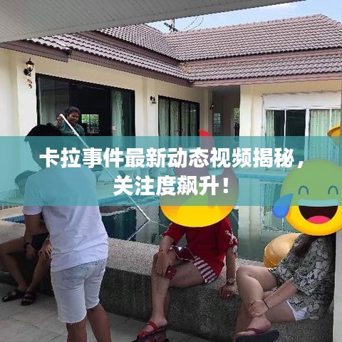 卡拉事件最新动态视频揭秘，关注度飙升！