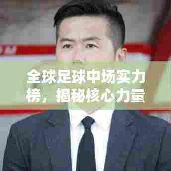 全球足球中场实力榜,揭秘核心力量的排名与风采
