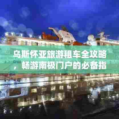 乌斯怀亚旅游租车全攻略,畅游南极门户的必备指南