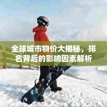 全球城市物价大揭秘,排名背后的影响因素解析