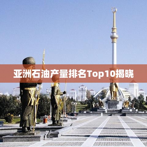 亚洲石油产量排名Top10揭晓