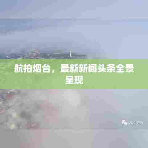航拍烟台,最新新闻头条全景呈现