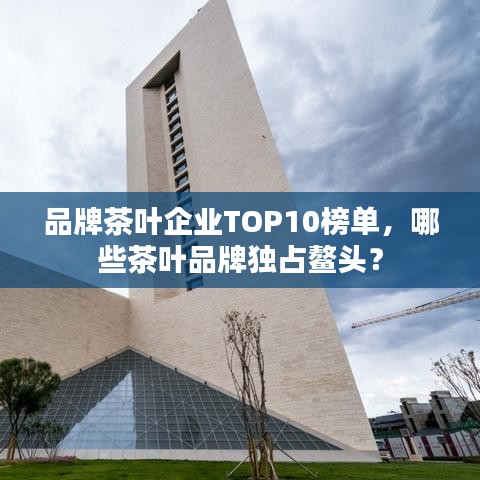 品牌茶叶企业TOP10榜单,哪些茶叶品牌独占鳌头?