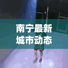 南宁最新城市动态与发展亮点新闻头条(7.13版)