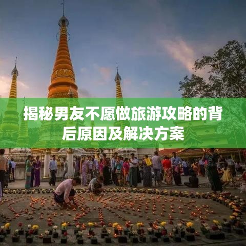 揭秘男友不愿做旅游攻略的背后原因及解决方案