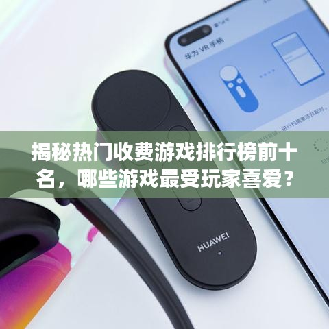 揭秘热门收费游戏排行榜前十名,哪些游戏最受玩家喜爱?