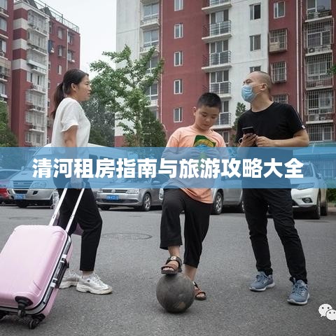 清河租房指南与旅游攻略大全