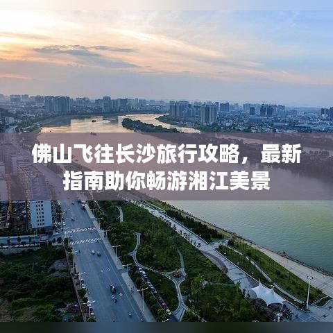 佛山飞往长沙旅行攻略,最新指南助你畅游湘江美景