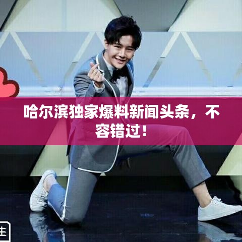 哈尔滨独家爆料新闻头条,不容错过!