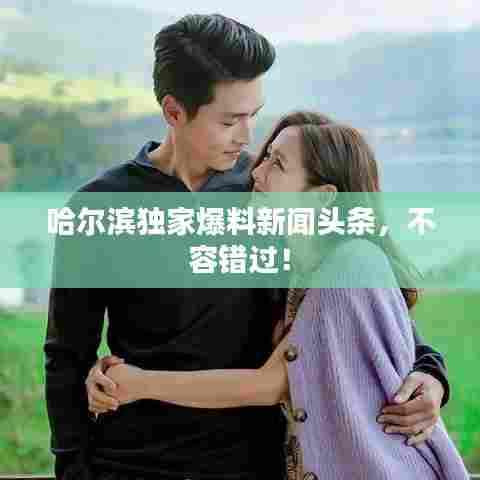 哈尔滨独家爆料新闻头条,不容错过!