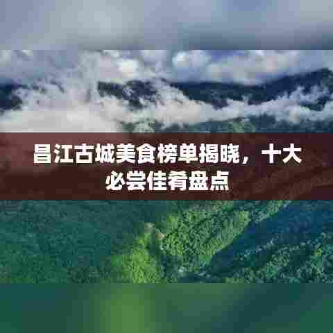 昌江古城美食榜单揭晓,十大必尝佳肴盘点