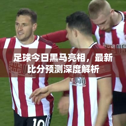 足球今日黑马亮相，最新比分预测深度解析