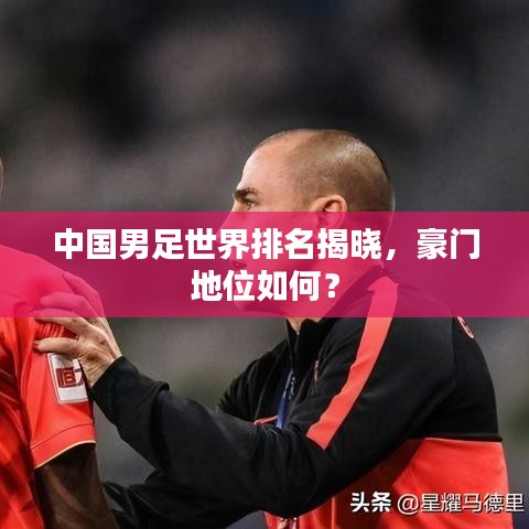 中国男足世界排名揭晓,豪门地位如何?