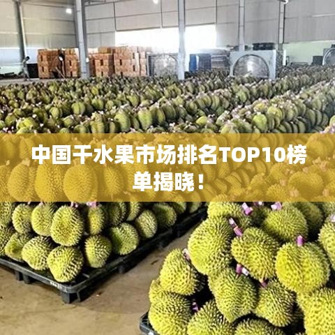 中国干水果市场排名TOP10榜单揭晓!