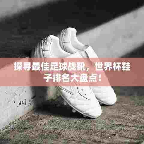 探寻最佳足球战靴,世界杯鞋子排名大盘点!