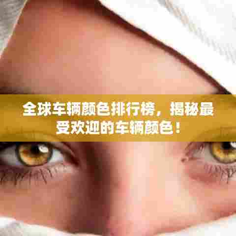 全球车辆颜色排行榜,揭秘最受欢迎的车辆颜色!