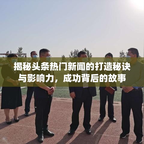 揭秘头条热门新闻的打造秘诀与影响力,成功背后的故事