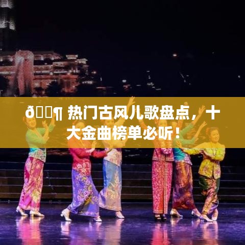 ? 热门古风儿歌盘点,十大金曲榜单必听!