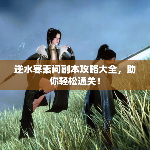 逆水寒素问副本攻略大全,助你轻松通关!