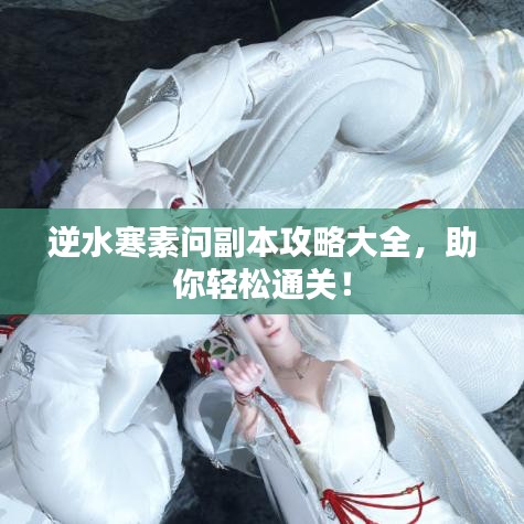逆水寒素问副本攻略大全,助你轻松通关!