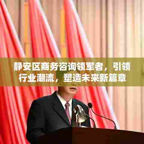 静安区商务咨询领军者,引领行业潮流,塑造未来新篇章