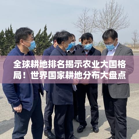全球耕地排名揭示农业大国格局!世界国家耕地分布大盘点