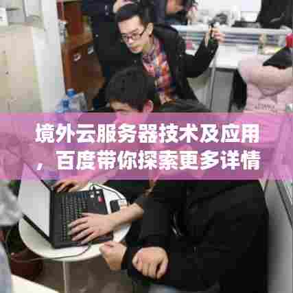 境外云服务器技术及应用,百度带你探索更多详情