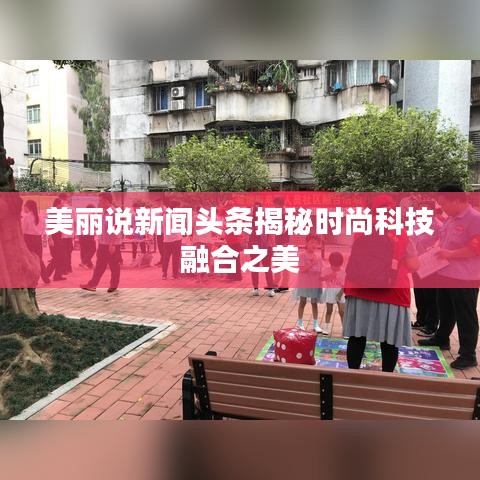 美丽说新闻头条揭秘时尚科技融合之美